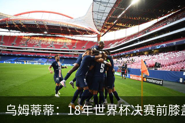 乌姆蒂蒂：18年世界杯决赛前膝盖就受伤了 我根本没时间想它
