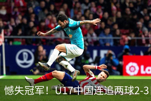 憾失冠军！U17中国连追两球2-3日本 万项破门赵松源替补造点+点射