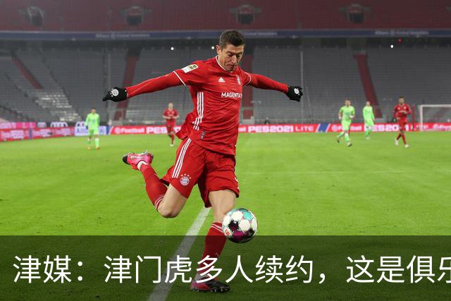 津媒：津门虎多人续约，这是俱乐部和全队上下同心同行的坚定选择