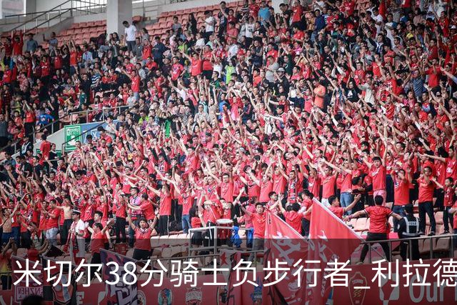 米切尔38分骑士负步行者 利拉德30分雄鹿险胜