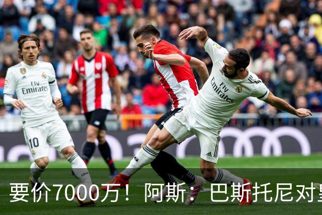 要价7000万！阿斯：巴斯托尼对皇马最可行，而国米非常想要帕斯