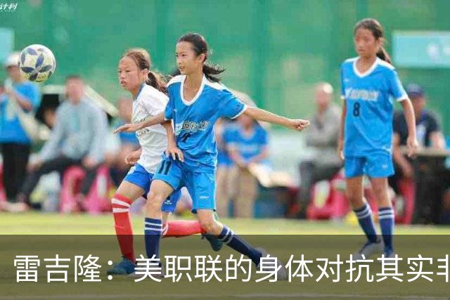 雷吉隆：美职联的身体对抗其实非常强 库库雷利亚配得上去皇马