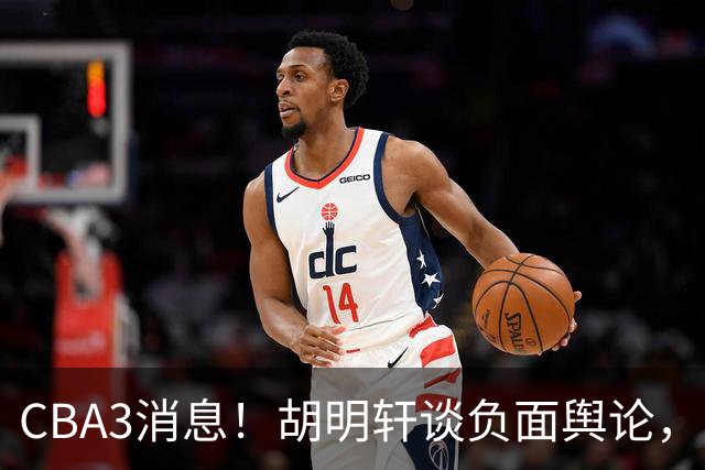 CBA3消息！胡明轩谈负面舆论，张镇麟称赞王哲林，山西新帅非杨鸣！