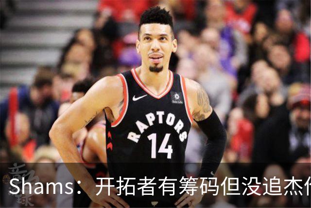 Shams：开拓者有筹码但没追杰伦·布朗 莫兰特就是他们的大动作