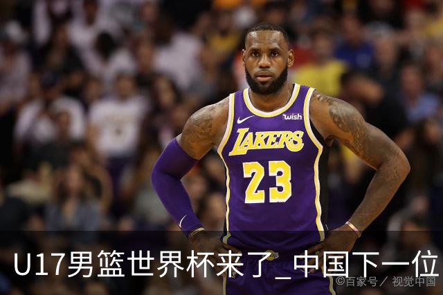U17男篮世界杯来了 中国下一位NBA球员或就在其中